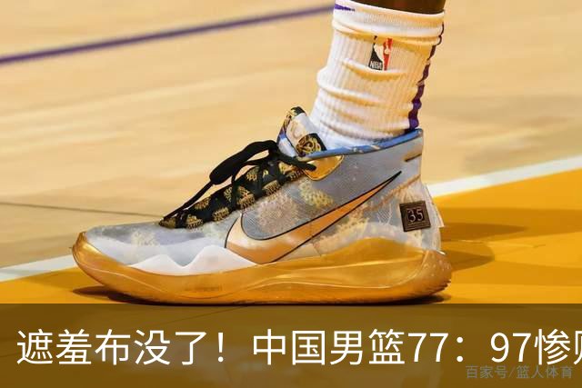 遮羞布没了！中国男篮77：97惨败日本二队，一味单打一点配合都没有